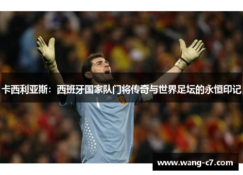 卡西利亚斯：西班牙国家队门将传奇与世界足坛的永恒印记