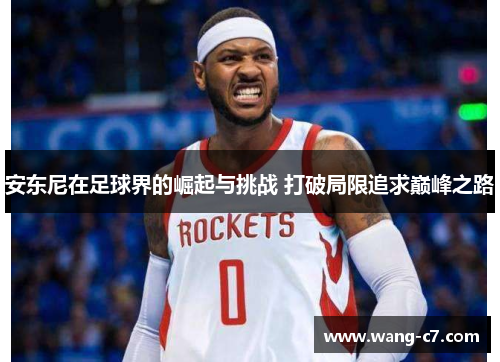 安东尼在足球界的崛起与挑战 打破局限追求巅峰之路